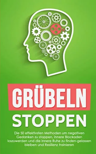 Grübeln stoppen: Die 50 effektivsten Methoden um negativen Gedanken zu stoppen, innere Blockaden loszuwerden und die innere Ruhe zu finden-gelassen bleiben und Resilienz trainieren