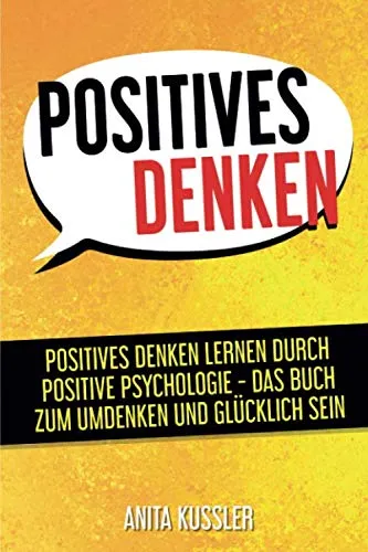 Positives Denken: Positives Denken lernen durch positive Psychologie - Das Buch zum Umdenken und glücklich sein