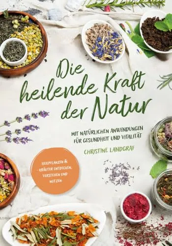 Die heilende Kraft der Natur: Heilpflanzen und -kräuter entdecken, verstehen und nutzen mit natürlichen Anwendungen für Gesundheit und Vitalität