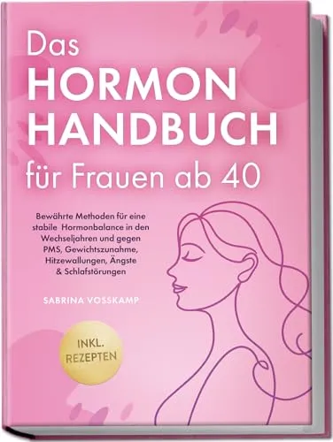 Das Hormon Handbuch für Frauen ab 40: Bewährte Methoden für eine stabile Hormonbalance in den Wechseljahren und gegen PMS, Gewichtszunahme, Hitzewallungen, Ängste & Schlafstörungen - inkl. Rezepten