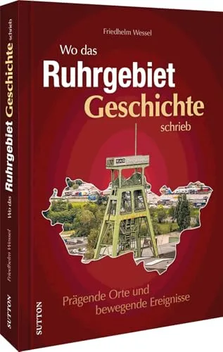 Regionalgeschichte Ruhrgebiet: Prägende Orte und bewegende Ereignisse - Freizeit, Haus & Garten – Eine reich bebilderte Reise in die Vergangenheit des Ruhrgebiets, die historische Highlights und spannende Geschichten vereint.