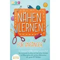 Produktbild: NÄHEN LERNEN FÜR ANFÄNGER - In wenigen Schritten nähen wie ein Profi: Der praxisnahe Grundkurs mit den besten Techniken und Nähprojekten mit und