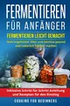 Produktbild: Fermentieren für Anfänger: Fermentieren leicht gemacht. Nahrungsmittel, Obst und Gemüse gesund und natürlich haltbar machen. Inklusive Schritt für Schritt Anleitung und Rezepten für den Einstieg.