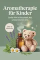 Produktbild: Aromatherapie für Kinder: Sanfte Hilfe bei Bauchweh, Wut & Schlafproblemen – Alltagsimpulse mit ätherischen Ölen, kindgerechter Dosierung und über 70 einfach umsetzbaren Rezepten